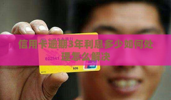 信用卡逾期3年利息多少如何处理怎么解决