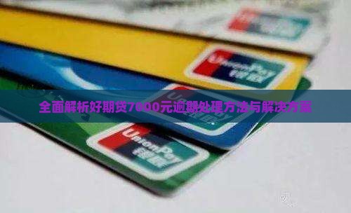 全面解析好期贷7000元逾期处理方法与解决方案