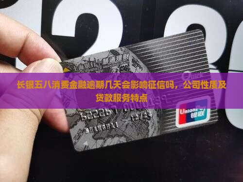 长银五八消费金融逾期几天会影响征信吗，公司性质及贷款服务特点