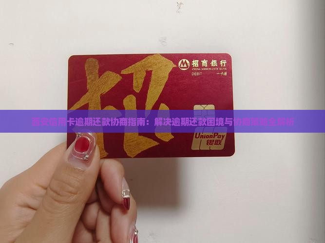 西安信用卡逾期还款协商指南：解决逾期还款困境与协商策略全解析