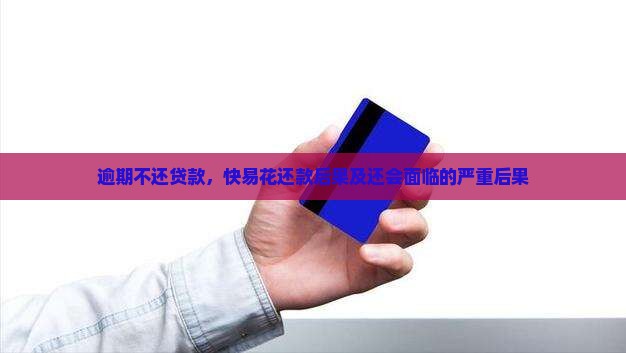 逾期不还贷款，快易花还款后果及还会面临的严重后果