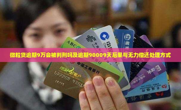 微粒贷逾期9万会被判刑吗及逾期90009天后果与无力偿还处理方式