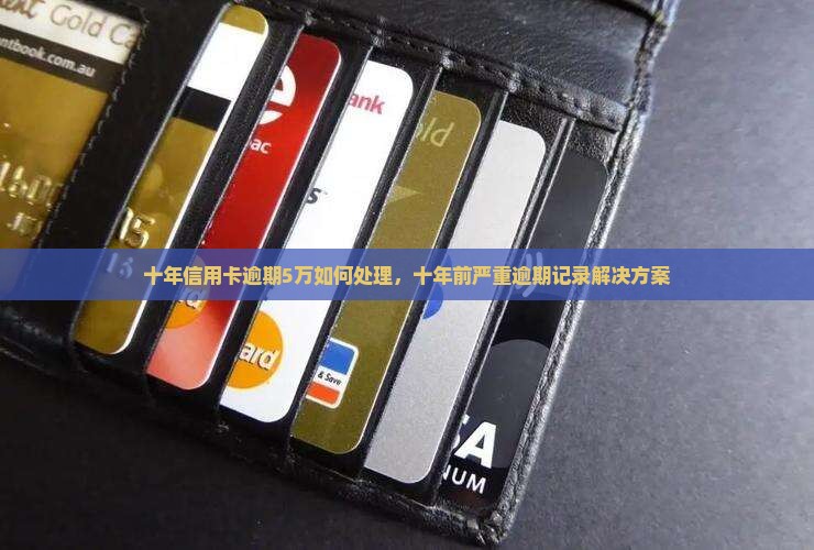 十年信用卡逾期5万如何处理，十年前严重逾期记录解决方案