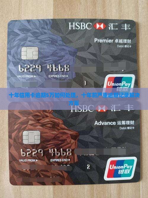 十年信用卡逾期5万如何处理，十年前严重逾期记录解决方案