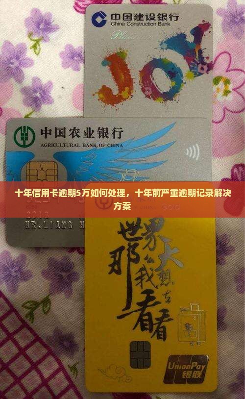十年信用卡逾期5万如何处理，十年前严重逾期记录解决方案