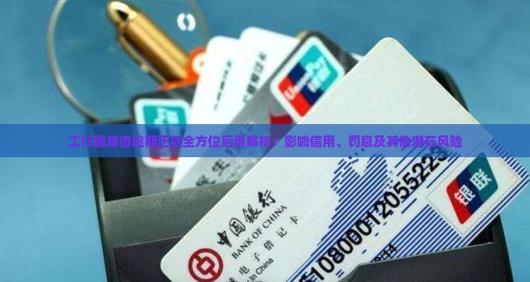 工行融易借逾期还款全方位后果解析：影响信用、罚息及其他潜在风险