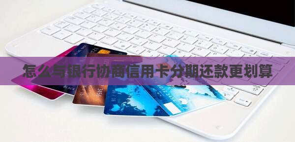 怎么与银行协商信用卡分期还款更划算
