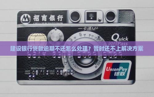 建设银行贷款逾期不还怎么处理？暂时还不上解决方案