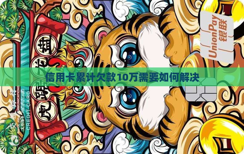信用卡累计欠款10万需要如何解决