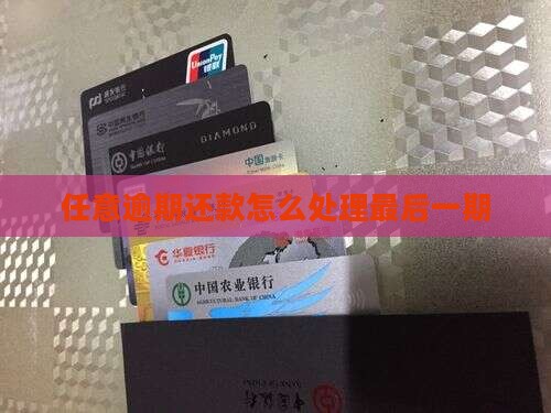 任意逾期还款怎么处理最后一期