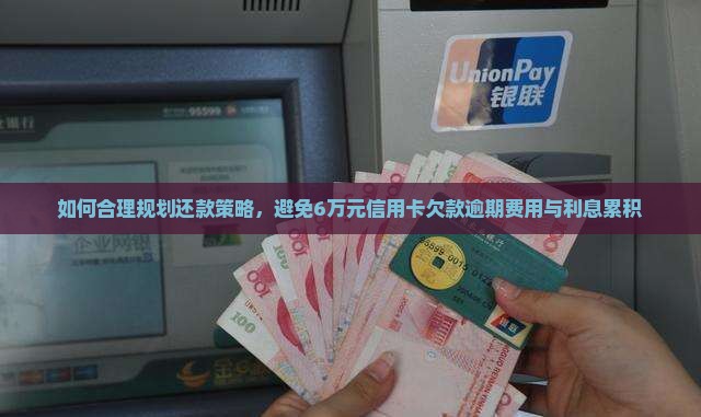 如何合理规划还款策略，避免6万元信用卡欠款逾期费用与利息累积