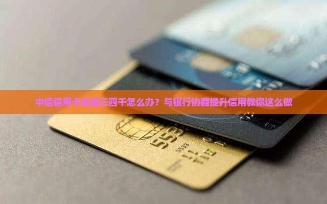 中信信用卡逾期三四千怎么办？与银行协商提升信用教你这么做