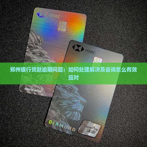 郑州银行贷款逾期问题：如何处理解决及咨询怎么有效应对