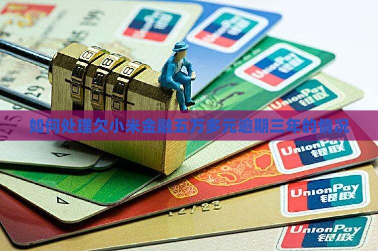 如何处理欠小米金融五万多元逾期三年的情况