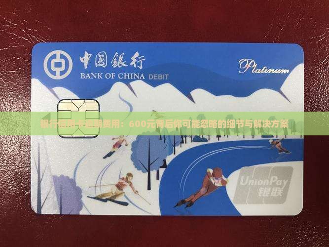 银行信用卡逾期费用：600元背后你可能忽略的细节与解决方案