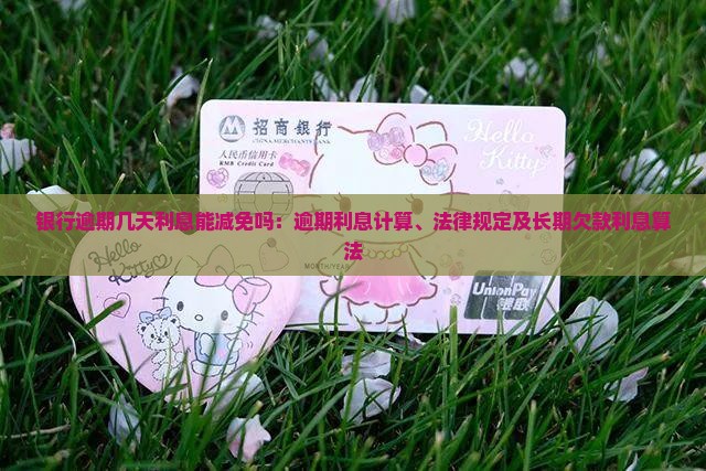银行逾期几天利息能减免吗：逾期利息计算、法律规定及长期欠款利息算法