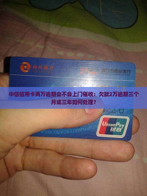 中信信用卡两万逾期会不会上门催收：欠款2万逾期三个月或三年如何处理？