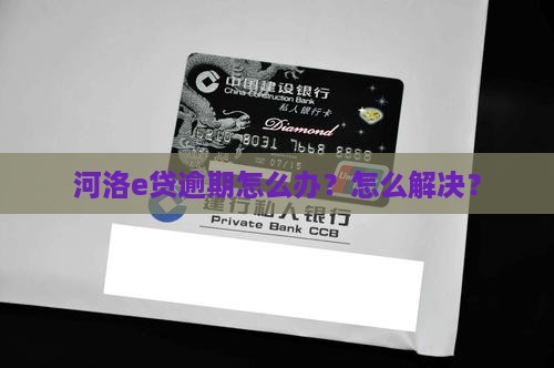 河洛e贷逾期怎么办？怎么解决？