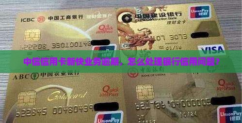 中信信用卡新快业务逾期，怎么处理银行信用问题？