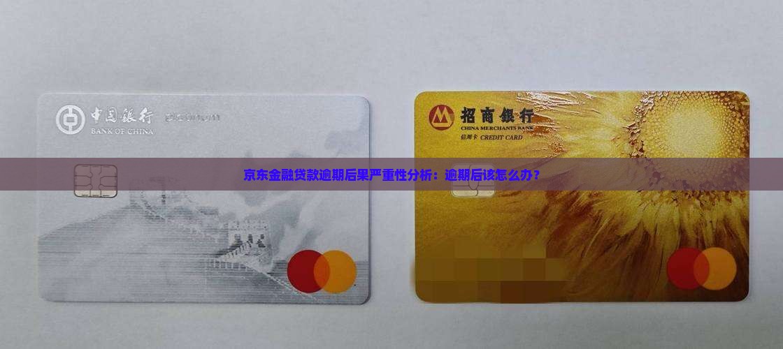 京东金融贷款逾期后果严重性分析：逾期后该怎么办？