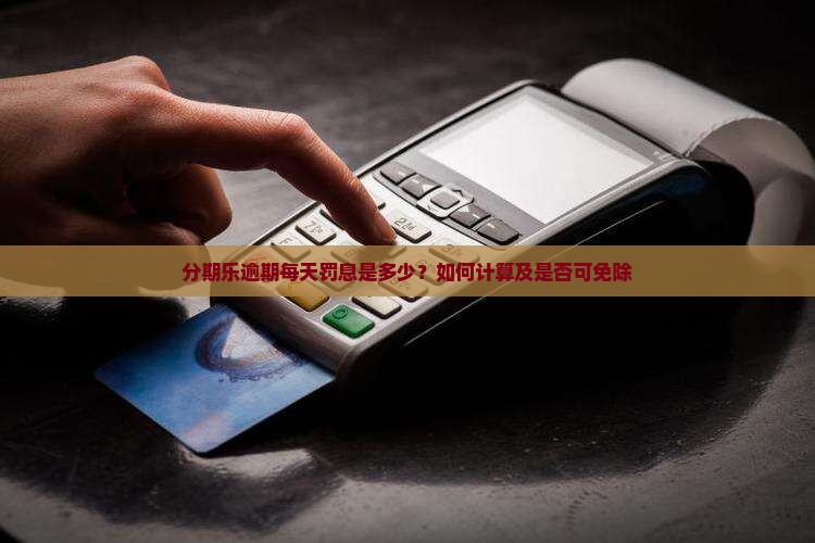 分期乐逾期每天罚息是多少？如何计算及是否可免除