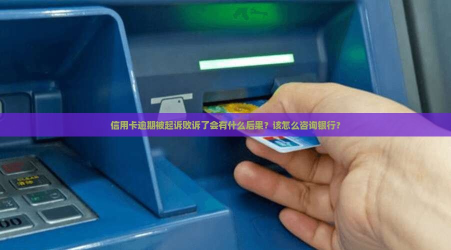 信用卡逾期被起诉败诉了会有什么后果？该怎么咨询银行？