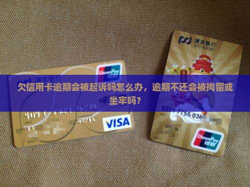 欠信用卡逾期会被起诉吗怎么办，逾期不还会被拘留或坐牢吗？