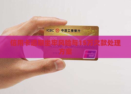 信用卡逾期坐牢风险与15万欠款处理方案