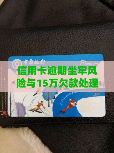 信用卡逾期坐牢风险与15万欠款处理方案