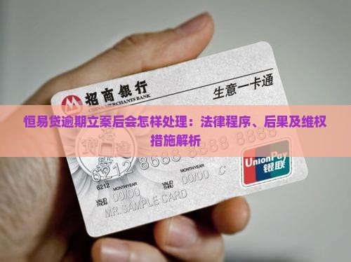 恒易贷逾期立案后会怎样处理：法律程序、后果及维权措施解析