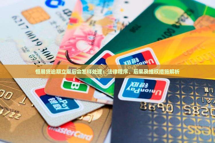 恒易贷逾期立案后会怎样处理：法律程序、后果及维权措施解析