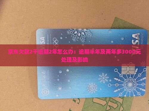 京东欠款2千逾期2年怎么办：逾期半年及两年多3000元处理及影响