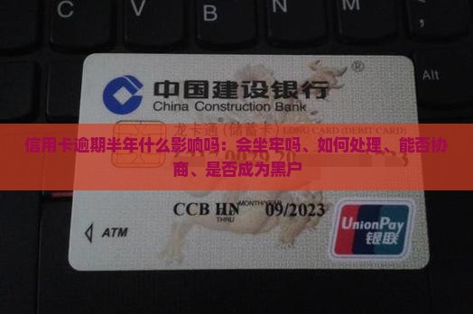 信用卡逾期半年什么影响吗：会坐牢吗、如何处理、能否协商、是否成为黑户