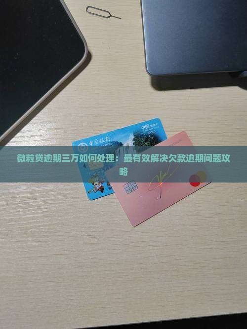 微粒贷逾期三万如何处理：最有效解决欠款逾期问题攻略