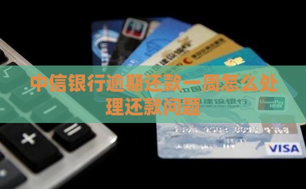 中信银行逾期还款一周怎么处理还款问题