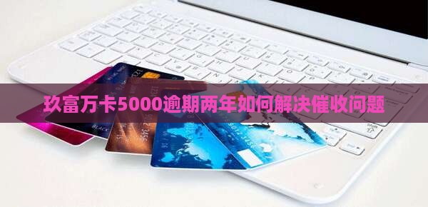 玖富万卡5000逾期两年如何解决催收问题