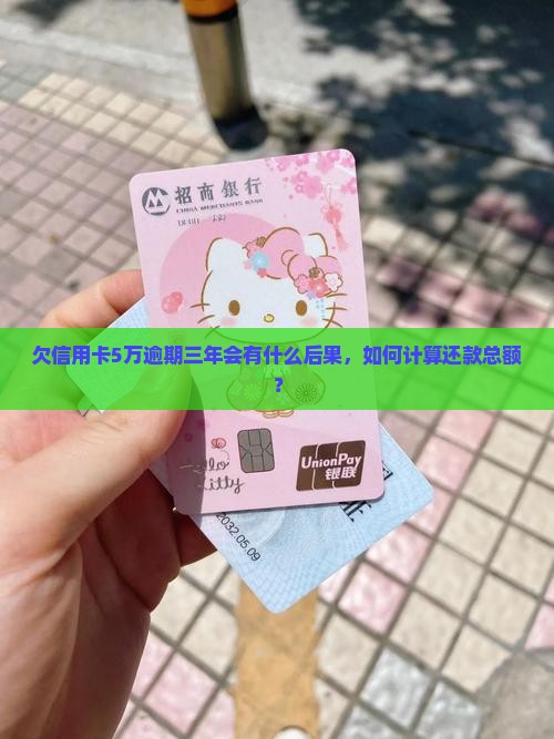 欠信用卡5万逾期三年会有什么后果，如何计算还款总额？