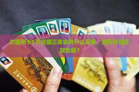 欠信用卡5万逾期三年会有什么后果，如何计算还款总额？
