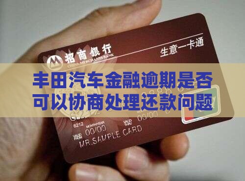 丰田汽车金融逾期是否可以协商处理还款问题