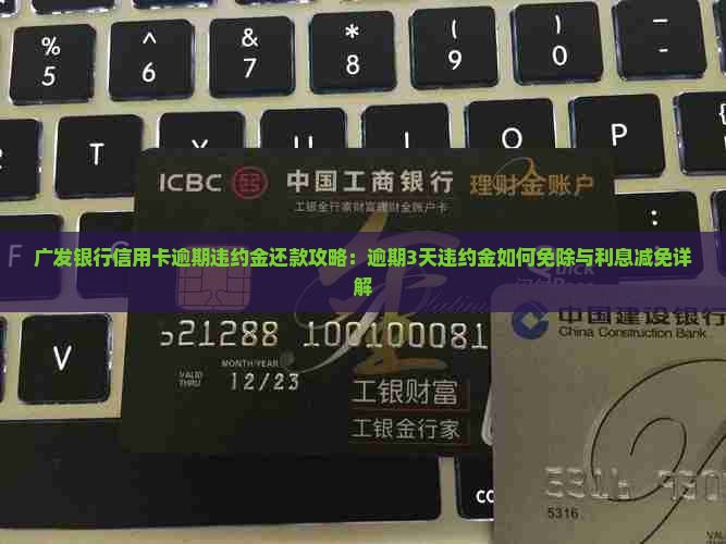 广发银行信用卡逾期违约金还款攻略：逾期3天违约金如何免除与利息减免详解