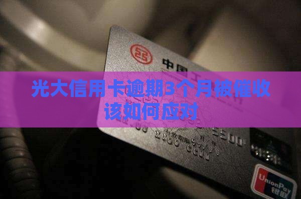光大信用卡逾期3个月被催收该如何应对
