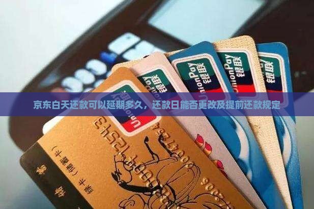 京东白天还款可以延期多久，还款日能否更改及提前还款规定