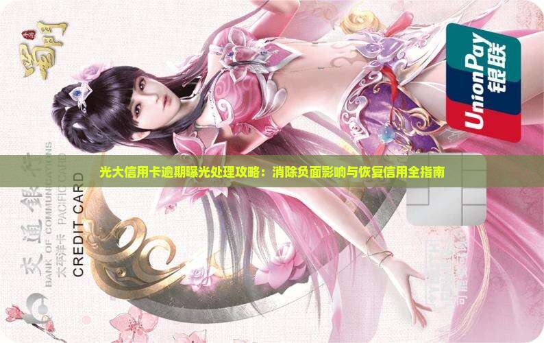 光大信用卡逾期曝光处理攻略：消除负面影响与恢复信用全指南