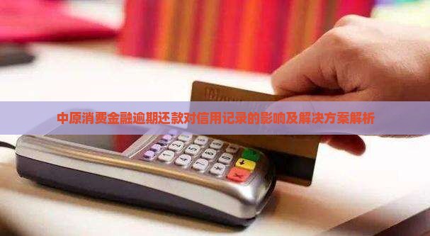 中原消费金融逾期还款对信用记录的影响及解决方案解析