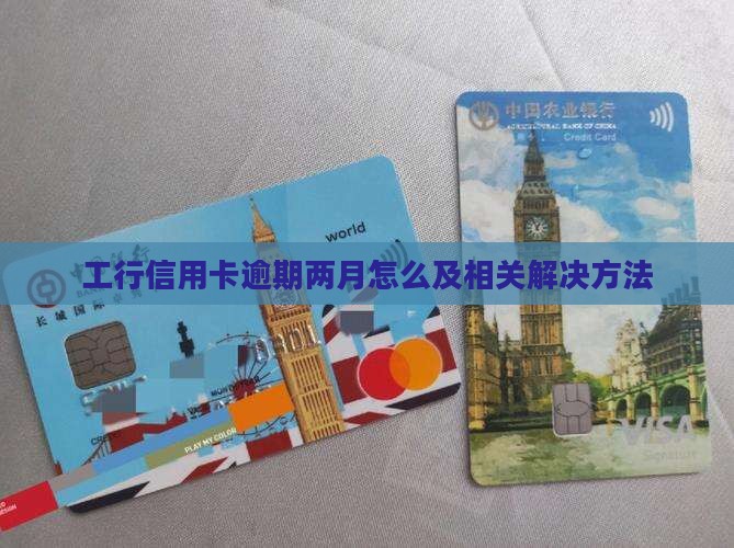 工行信用卡逾期两月怎么办理及相关解决方法