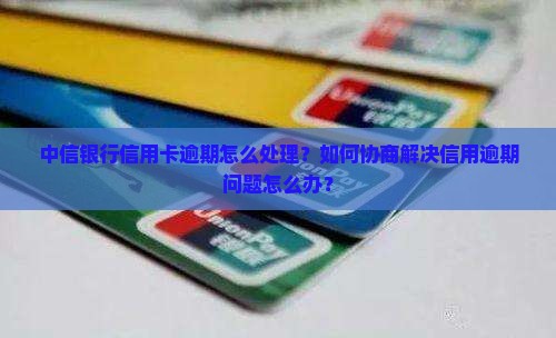 中信银行信用卡逾期怎么处理？如何协商解决信用逾期问题怎么办？
