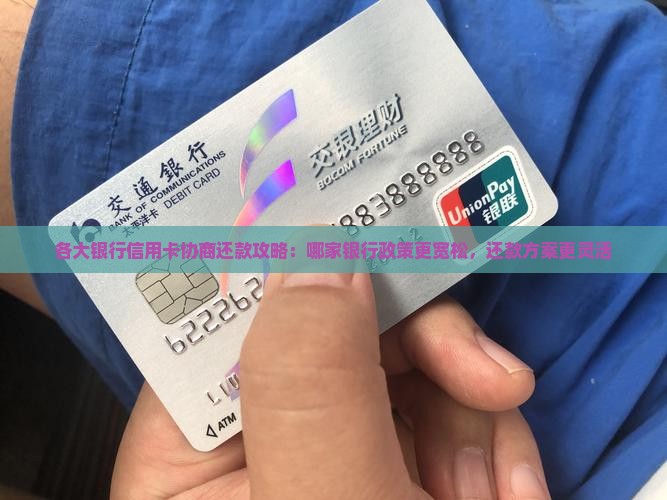 各大银行信用卡协商还款攻略：哪家银行政策更宽松，还款方案更灵活