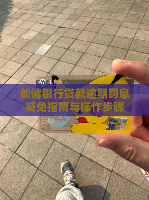 邮储银行贷款逾期罚息减免指南与操作步骤