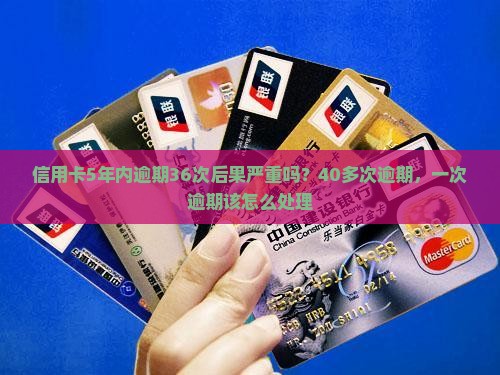 信用卡5年内逾期36次后果严重吗？40多次逾期，一次逾期该怎么处理