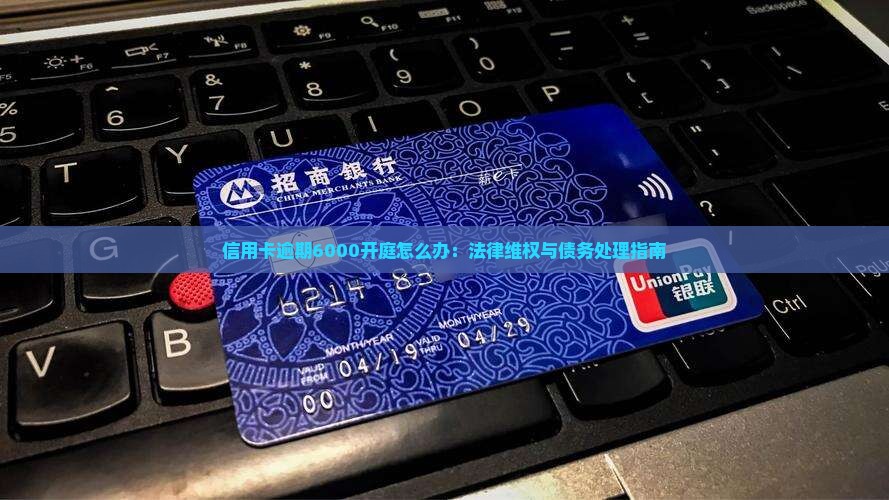 信用卡逾期6000开庭怎么办：法律维权与债务处理指南